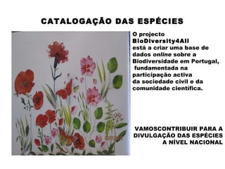 CATALOGAÇÃO DAS ESPÉCIES   O projecto  BioDiversity4All está a criar uma base de dados  online  sobre a Biodiversidade em Portugal, fundamentada na participação activa  da sociedade civil e da comunidade científica.  VAMOSCONTRIBUIR PARA A DIVULGAÇÃO DAS ESPÉCIES A NÍVEL NACIONAL 