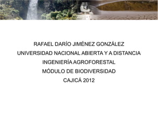 BIODIVERSIDAD


     RAFAEL DARÍO JIMÉNEZ GONZÁLEZ
UNIVERSIDAD NACIONAL ABIERTA Y A DISTANCIA
        INGENIERÍA AGROFORESTAL
        MÓDULO DE BIODIVERSIDAD
               CAJICÁ 2012
 