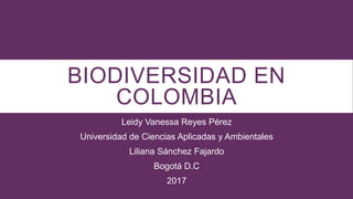 BIODIVERSIDAD EN
COLOMBIA
Leidy Vanessa Reyes Pérez
Universidad de Ciencias Aplicadas y Ambientales
Liliana Sánchez Fajardo
Bogotá D.C
2017
 