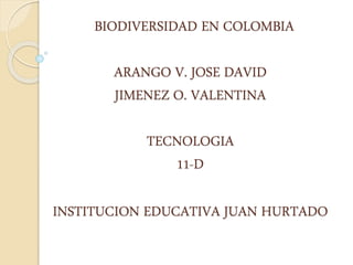 BIODIVERSIDAD EN COLOMBIA
ARANGO V. JOSE DAVID
JIMENEZ O. VALENTINA
TECNOLOGIA
11-D
INSTITUCION EDUCATIVA JUAN HURTADO
 