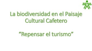 La biodiversidad en el Paisaje
Cultural Cafetero
“Repensar el turismo”
 