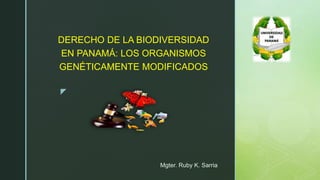z
DERECHO DE LA BIODIVERSIDAD
EN PANAMÁ: LOS ORGANISMOS
GENÉTICAMENTE MODIFICADOS
Mgter. Ruby K. Sarria
 