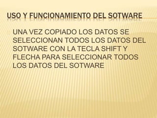 USO Y FUNCIONAMIENTO DEL SOTWARE 
UNA VEZ COPIADO LOS DATOS SE 
SELECCIONAN TODOS LOS DATOS DEL 
SOTWARE CON LA TECLA SHIFT Y 
FLECHA PARA SELECCIONAR TODOS 
LOS DATOS DEL SOTWARE 
 
