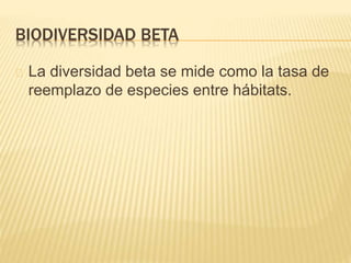 BIODIVERSIDAD BETA 
La diversidad beta se mide como la tasa de 
reemplazo de especies entre hábitats. 
 