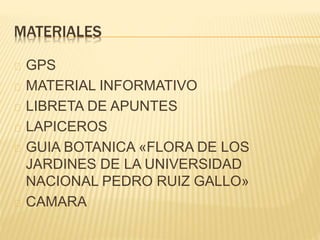 MATERIALES 
GPS 
MATERIAL INFORMATIVO 
LIBRETA DE APUNTES 
LAPICEROS 
GUIA BOTANICA «FLORA DE LOS 
JARDINES DE LA UNIVERSIDAD 
NACIONAL PEDRO RUIZ GALLO» 
CAMARA 
 