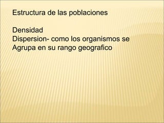Estructura de las poblaciones
Densidad
Dispersion- como los organismos se
Agrupa en su rango geografico
 