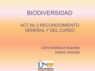 BIODIVERSIDAD

ACT No 2 RECONOCIMIENTO
  GENERAL Y DEL CURSO



        LEDYS RODRIGUEZ VALBUENA
                 CÓDIGO: 52332282
 