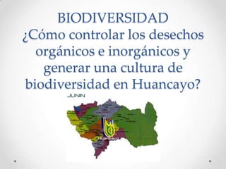 BIODIVERSIDAD
¿Cómo controlar los desechos
orgánicos e inorgánicos y
generar una cultura de
biodiversidad en Huancayo?
 