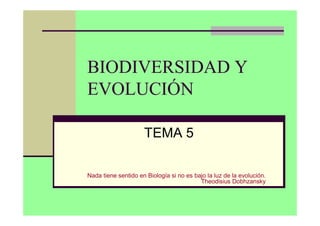 BIODIVERSIDAD Y
EVOLUCIÓN
TEMA 5
Nada tiene sentido en Biología si no es bajo la luz de la evolución.
Theodisius Dobhzansky
 