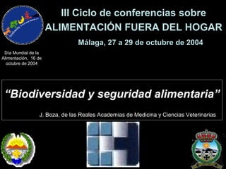 III Ciclo de conferencias sobre
ALIMENTACIÓN FUERA DEL HOGAR
Málaga, 27 a 29 de octubre de 2004
“Biodiversidad y seguridad alimentaria”
J. Boza, de las Reales Academias de Medicina y Ciencias Veterinarias
Día Mundial de la
Alimentación, 16 de
octubre de 2004
 