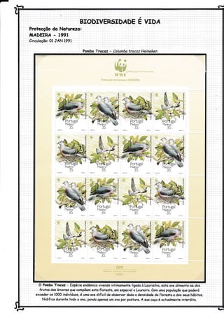 Àeâ d
Protecção do Noturezor
,l^ÁDErRÁ - 1991
Circuloçõo: Ol JAN 1991
Pombo Trocaz - Columba trocaz Heineken
lYadeira
1rlJ.
O Pombo Trocoz - Espécie endémico vivendo intimomente ligado à Lourisilvc, esia cte olimento-se dos
frutos dqs órvores gue compõem esto floresta, em especiol o Loureiro. Com umo populaçôo gue poderó
exceder os 1000 indivíduos, é umq ove difícil de observsr dodo o densidode do floresto e dos seus hábitos.
Nidifica duronte todo o ono, pondo openos um ovo por posturo. Á suo coço é qctuolmente interdito.
va-9
-
a
E VTDÁ
O Í9B6cop),right wwF lftemàtiml
wwF
ProtecÇão da Natureza/ MADEIRA
IMPRENSA NACIONAL.CASA DÂ MOEDA
1991
 