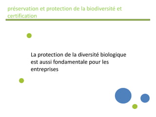 préservation et protection de la biodiversité et
certification
La protection de la diversité biologique
est aussi fondamentale pour les
entreprises
 