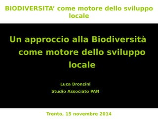 BIODIVERSITA’ come motore dello sviluppo 
locale 
Un approccio alla Biodiversità 
come motore dello sviluppo 
locale 
Luca Bronzini 
Studio Associato PAN 
Trento, 15 novembre 2014 
 