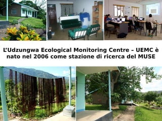 L’Udzungwa Ecological Monitoring Centre – UEMC è 
nato nel 2006 come stazione di ricerca del MUSE 
 