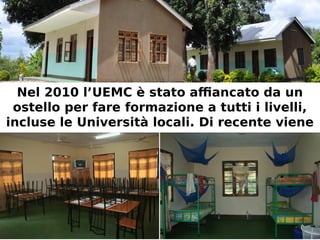 Nel 2010 l’UEMC è stato affiancato da un 
ostello per fare formazione a tutti i livelli, 
incluse le Università locali. Di recente viene 
anche utilizzato per ospitare ecoturisti 
 