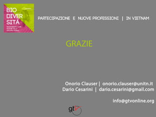 Partecipazione e nuove professioni | IN VIETNAM 
GRAZIE 
Onorio Clauser | onorio.clauser@unitn.it 
Dario Cesarini | dario.cesarini@gmail.com 
info@gtvonline.org 
