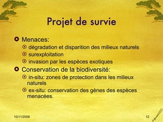 Projet de survie Menaces:  dégradation et disparition des milieux naturels surexploitation invasion par les espèces exotiques Conservation de la biodiversité: in-situ: zones de protection dans les milieux naturels ex-situ: conservation des gènes des espèces menacées. 