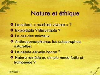 Nature et éthique La nature, « machine vivante » ? Exploitable ? Brevetable ? Le cas des animaux Anthropomorphisme: les catastrophes naturelles. La nature est-elle bonne ? Nature remède ou simple mode futile et trompeuse ? 