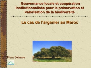 Le cas de l’arganier au Maroc Gouvernance locale et coopération institutionnalisée pour la préservation et valorisation de la biodiversité Pierre Johnson 