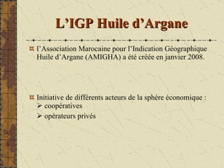 L’IGP Huile d’Argane <ul><li>l’Association Marocaine pour l’Indication Géographique Huile d’Argane (AMIGHA) a été créée en...