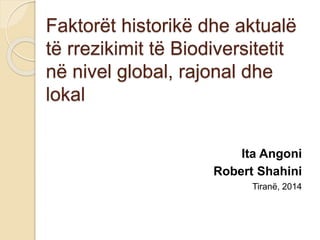 Faktorët historikë dhe aktualë
të rrezikimit të Biodiversitetit
në nivel global, rajonal dhe
lokal
Ita Angoni
Robert Shahini
Tiranë, 2014
 
