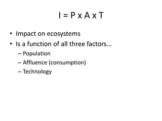 I=PxAxT
• Impact on ecosystems
• Is a function of all three factors…
  – Population
  – Affluence (consumption)
  – Technology
 