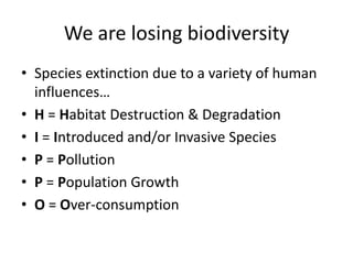 We are losing biodiversity
• Species extinction due to a variety of human
  influences…
• H = Habitat Destruction & Degradation
• I = Introduced and/or Invasive Species
• P = Pollution
• P = Population Growth
• O = Over-consumption
 