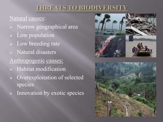 Natural causes:
 Narrow geographical area

 Low population

 Low breeding rate

 Natural disasters

Anthropogenic causes:
 Habitat modification

 Overexploitation of selected
  species
 Innovation by exotic species
 