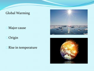 Global Warming
Major cause
Origin
Rise in temperature
 