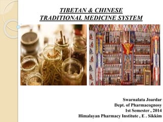 Swarnalata Joardar
Dept. of Pharmacognosy
1st Semester , 2014
Himalayan Pharmacy Institute , E . Sikkim
TIBETAN & CHINESE
TRADITIONAL MEDICINE SYSTEM
 