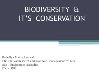 BIODIVERSITY &
IT’S CONSERVATION
Made By:- Maitry Agrawal
B.Sc. Clinical Research and healthcare management 2nd Year
Sub :- Environmental Studies
ICRI - JNU
 