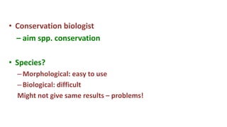 • Conservation biologist
– aim spp. conservation
• Species?
–Morphological: easy to use
–Biological: difficult
Might not give same results – problems!
 