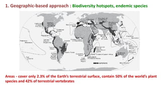 Areas - cover only 2.3% of the Earth’s terrestrial surface, contain 50% of the world’s plant
species and 42% of terrestrial vertebrates
1. Geographic-based approach : Biodiversity hotspots, endemic species
 