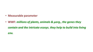 • Measurable parameter
• WWF: millions of plants, animals & µorg., the genes they
contain and the intricate ecosys. they help to build into living
env.
 