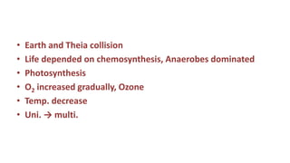 • Earth and Theia collision
• Life depended on chemosynthesis, Anaerobes dominated
• Photosynthesis
• O2 increased gradually, Ozone
• Temp. decrease
• Uni. → multi.
 