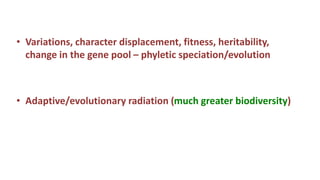 • Variations, character displacement, fitness, heritability,
change in the gene pool – phyletic speciation/evolution
• Adaptive/evolutionary radiation (much greater biodiversity)
 