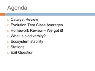 Agenda
 Catalyst Review
 Evolution Test Class Averages
 Homework Review – We got it!
 What is biodiversity?
 Ecosystem stability
 Stations
 Exit Question
 