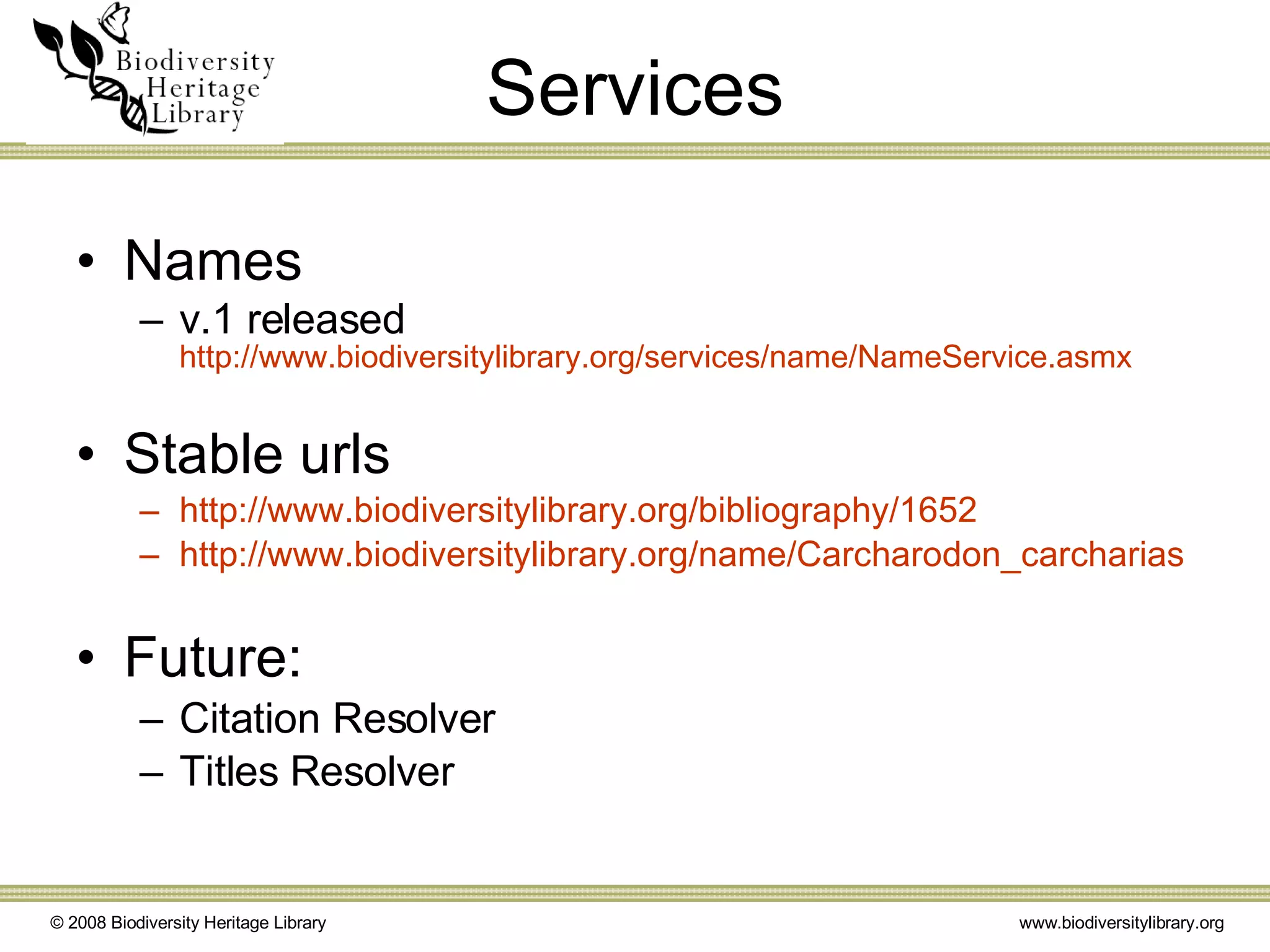 Services Names v.1 released http://www.biodiversitylibrary.org/services/name/NameService.asmx Stable urls http://www.biodiversitylibrary.org/bibliography/1652 http://www.biodiversitylibrary.org/name/Carcharodon_carcharias Future: Citation Resolver Titles Resolver 