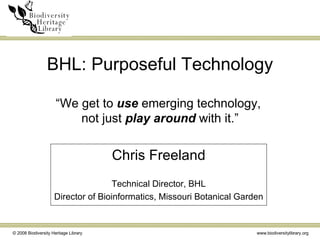 BHL: Purposeful Technology “We get to  use  emerging technology,  not just  play around  with it.” Chris Freeland Technical Director, BHL Director of Bioinformatics, Missouri Botanical Garden 