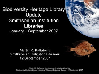 Biodiversity Heritage Library Update Smithsonian Institution Libraries January – September 2007 Martin R. Kalfatovic Smithsonian Institution Libraries 12 September 2007 