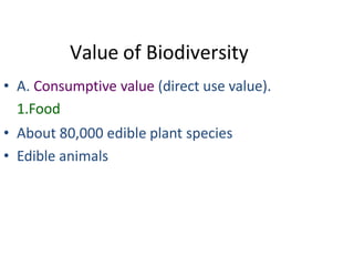 Value of Biodiversity
• A. Consumptive value (direct use value).
1.Food
• About 80,000 edible plant species
• Edible animals
 