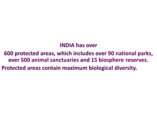 INDIA has over
600 protected areas, which includes over 90 national parks,
over 500 animal sanctuaries and 15 biosphere reserves.
Protected areas contain maximum biological diversity.
 