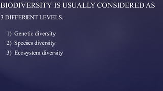 BIODIVERSITY IS USUALLY CONSIDERED AS
3 DIFFERENT LEVELS.
1) Genetic diversity
2) Species diversity
3) Ecosystem diversity
 