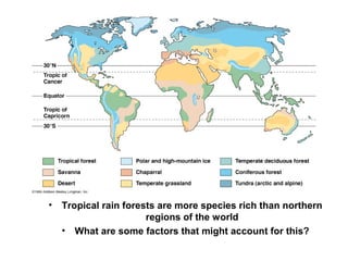 • Tropical rain forests are more species rich than northern
regions of the world
• What are some factors that might account for this?
 