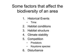 Some factors that affect the
biodiversity of an area
1. Historical Events
– Time
2. Habitat conditions
3. Habitat structure
4. Climate stability
5. Competition
– Predators
– Keystone species
6. Disturbance
 