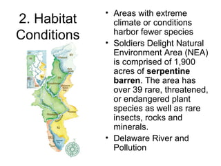 2. Habitat
Conditions
• Areas with extreme
climate or conditions
harbor fewer species
• Soldiers Delight Natural
Environment Area (NEA)
is comprised of 1,900
acres of serpentine
barren. The area has
over 39 rare, threatened,
or endangered plant
species as well as rare
insects, rocks and
minerals.
• Delaware River and
Pollution
 