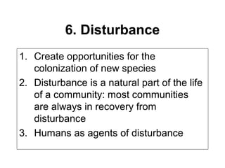 6. Disturbance
1. Create opportunities for the
colonization of new species
2. Disturbance is a natural part of the life
of a community: most communities
are always in recovery from
disturbance
3. Humans as agents of disturbance
 
