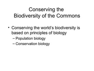 Conserving the
Biodiversity of the Commons
• Conserving the world’s biodiversity is
based on principles of biology
– Population biology
– Conservation biology
 
