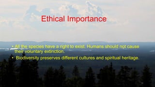 Ethical Importance
• All the species have a right to exist. Humans should not cause
their voluntary extinction.
• Biodiversity preserves different cultures and spiritual heritage.
14
 