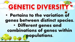 GENETIC DIVERSITY
• Pertains to the variation of
genes between distinct species.
• Different genes and
combinations of genes within
populations.
 